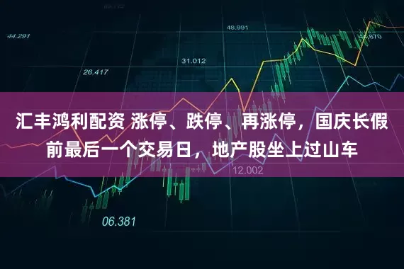 汇丰鸿利配资 涨停、跌停、再涨停，国庆长假前最后一个交易日，地产股坐上过山车